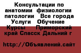 Консультации по анатомии, физиологии, патологии - Все города Услуги » Обучение. Курсы   . Приморский край,Спасск-Дальний г.